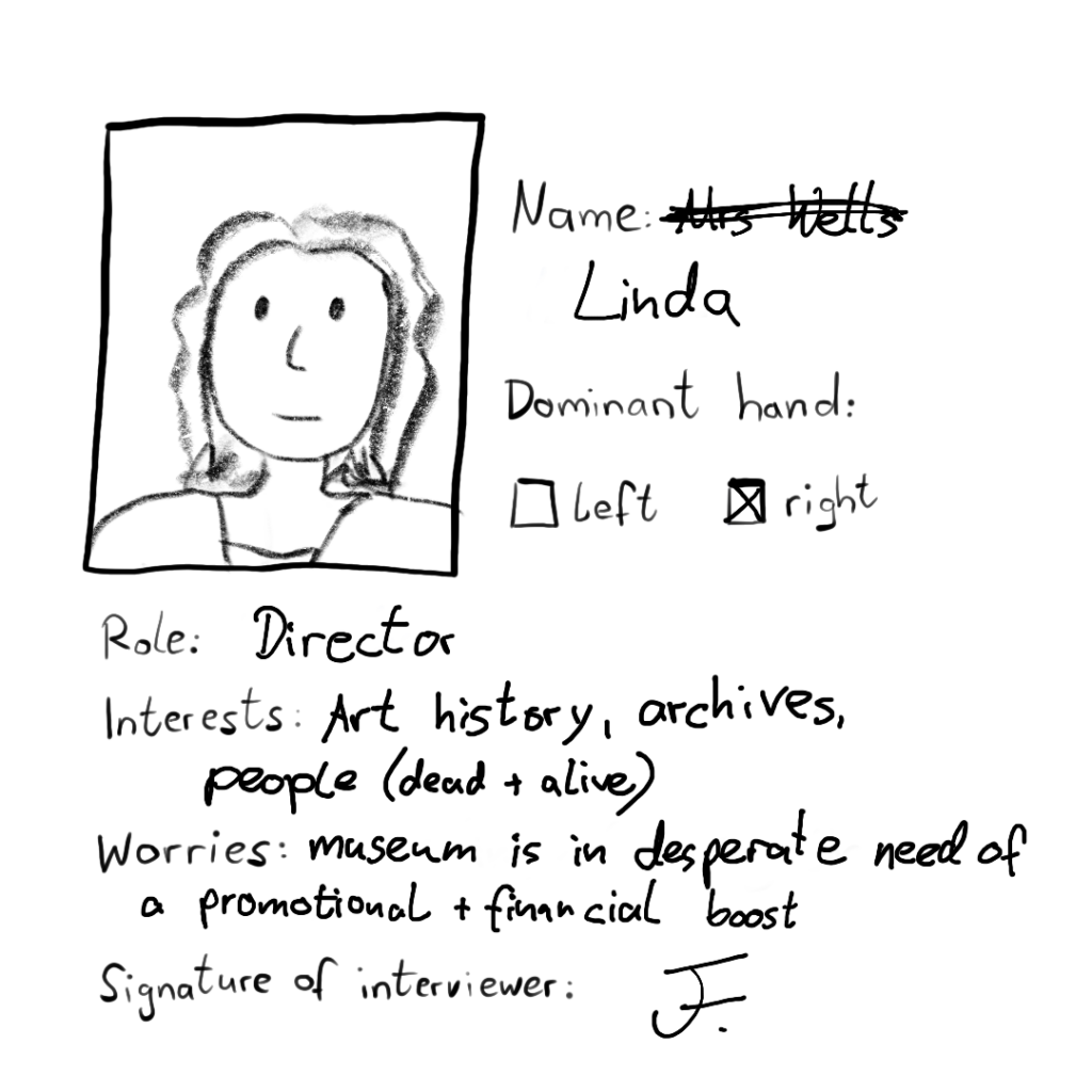 On her photo she looks at the camera with a faint smile. She has curly hair. Name: Mrs Wells (struck through) Linda (in a new line) Dominant hand: right Role: director Interests: art history, archives, people (dead + alive) Worries: museum is in desperate need of a promotional and financial boost Name of interviewer: F.